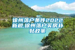 徐州落户条件2022新规,徐州落户买房补贴政策