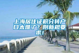 上海居住证积分转户口太难了？附新规要求！