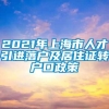 2021年上海市人才引进落户及居住证转户口政策