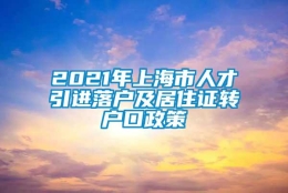 2021年上海市人才引进落户及居住证转户口政策