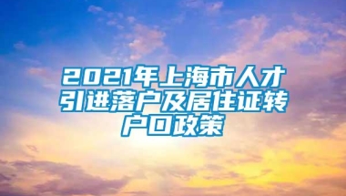 2021年上海市人才引进落户及居住证转户口政策