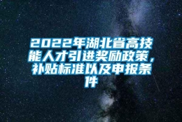 2022年湖北省高技能人才引进奖励政策，补贴标准以及申报条件