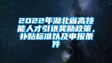 2022年湖北省高技能人才引进奖励政策，补贴标准以及申报条件