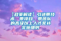 【政策解读】引进带技术、带项目、带团队的高级以上人才奖补实施细则