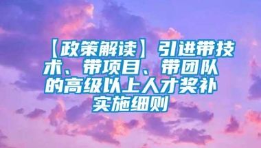 【政策解读】引进带技术、带项目、带团队的高级以上人才奖补实施细则