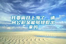 我要离开上海了，请问公积金能够提取出来吗