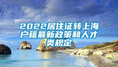 2022居住证转上海户籍最新政策和人才类规定