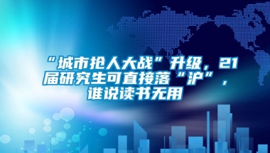 “城市抢人大战”升级，21届研究生可直接落“沪”，谁说读书无用