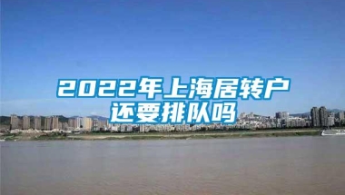 2022年上海居转户还要排队吗