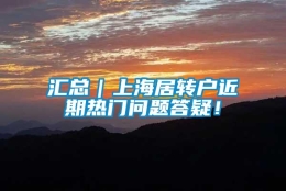 汇总｜上海居转户近期热门问题答疑！