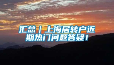 汇总｜上海居转户近期热门问题答疑！