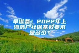 早准备！2022年上海落户社保基数要求是多少？