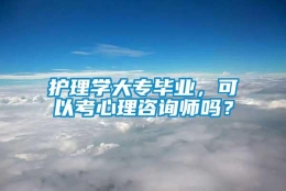 护理学大专毕业，可以考心理咨询师吗？