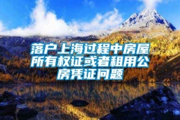 落户上海过程中房屋所有权证或者租用公房凭证问题