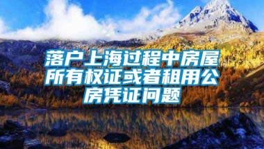 落户上海过程中房屋所有权证或者租用公房凭证问题