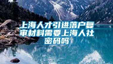 上海人才引进落户复审材料需要上海人社密码吗