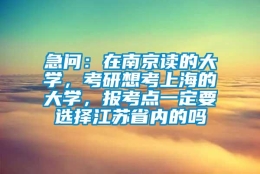 急问：在南京读的大学，考研想考上海的大学，报考点一定要选择江苏省内的吗