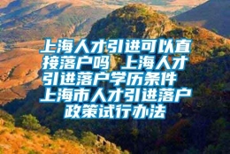 上海人才引进可以直接落户吗 上海人才引进落户学历条件 上海市人才引进落户政策试行办法