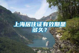 上海居住证有效期是多久？