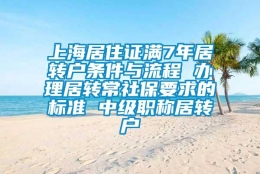 上海居住证满7年居转户条件与流程 办理居转常社保要求的标准 中级职称居转户