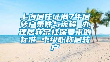 上海居住证满7年居转户条件与流程 办理居转常社保要求的标准 中级职称居转户