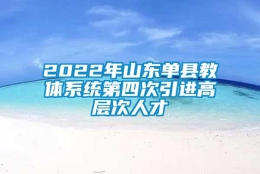 2022年山东单县教体系统第四次引进高层次人才