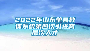 2022年山东单县教体系统第四次引进高层次人才