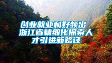 创业就业利好频出 浙江省精细化探索人才引进新路径