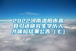 2022河南洛阳市嵩县引进研究生学历人才体检结果公告（七）