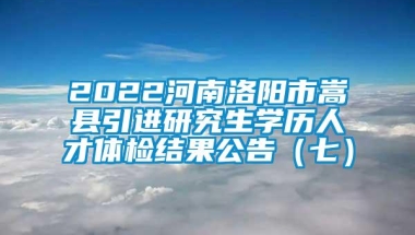 2022河南洛阳市嵩县引进研究生学历人才体检结果公告（七）