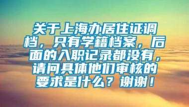 关于上海办居住证调档，只有学籍档案，后面的入职记录都没有，请问具体他们审核的要求是什么？谢谢！