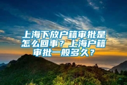 上海下放户籍审批是怎么回事？上海户籍审批一般多久？