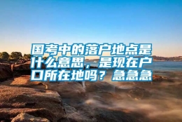 国考中的落户地点是什么意思，是现在户口所在地吗？急急急