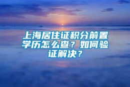 上海居住证积分前置学历怎么查？如何验证解决？