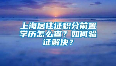 上海居住证积分前置学历怎么查？如何验证解决？