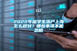 2022年留学生落户上海怎么规划？哪些事项不能忽略