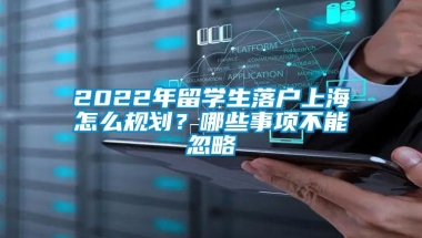 2022年留学生落户上海怎么规划？哪些事项不能忽略