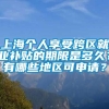 上海个人享受跨区就业补贴的期限是多久？有哪些地区可申请？