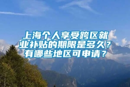 上海个人享受跨区就业补贴的期限是多久？有哪些地区可申请？