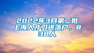 2022年3月第二批上海人才引进落户，838人