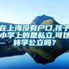 在上海没有户口,孩子小学上的是私立,可以转学公立吗？