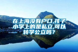 在上海没有户口,孩子小学上的是私立,可以转学公立吗？