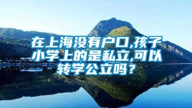 在上海没有户口,孩子小学上的是私立,可以转学公立吗？