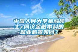 中国人民大学金融硕士+同济金融本科的就业前景如何？