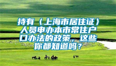 持有〈上海市居住证〉人员申办本市常住户口办法的政策，这些你都知道吗？