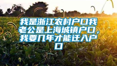 我是浙江农村户口我老公是上海城镇户口，我要几年才能迁入户口