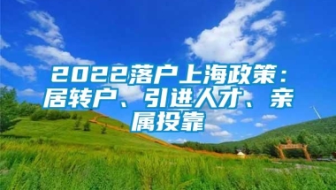 2022落户上海政策：居转户、引进人才、亲属投靠