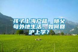 孩子上海户籍，随父母外地生活，如何回沪上学？