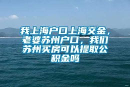 我上海户口上海交金，老婆苏州户口，我们苏州买房可以提取公积金吗