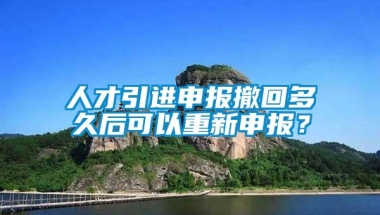 人才引进申报撤回多久后可以重新申报？